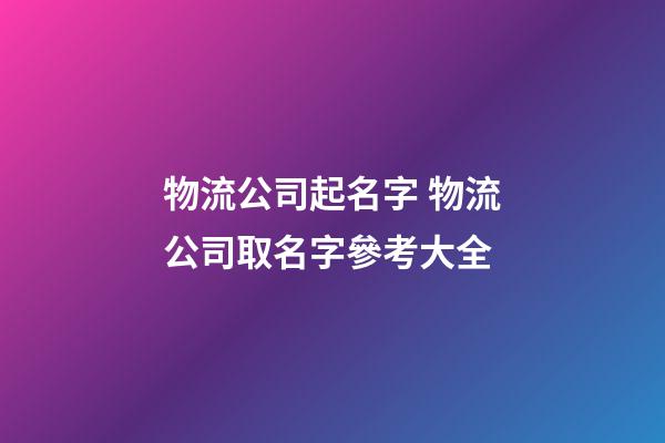 物流公司起名字 物流公司取名字參考大全-第1張-公司起名-玄機派